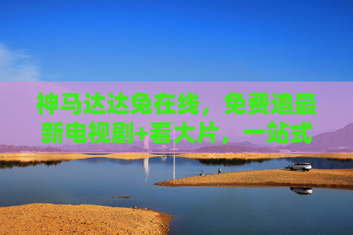 神马达达兔在线，免费追最新电视剧+看大片，一站式影视盛宴等你来！神马达达兔在线，免费追新剧看大片，一站式影视盛宴