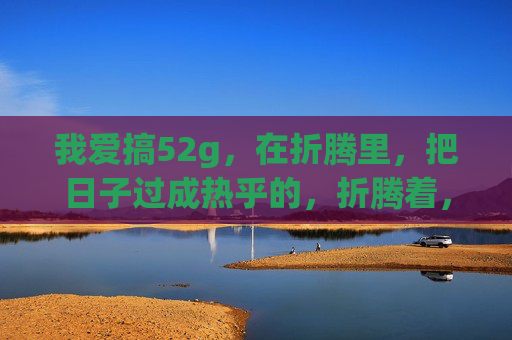 我爱搞52g,在折腾里,把日子过成热乎的,折腾着,把日子焐热 我爱搞52g,在折腾里,把日子过成热乎的,折腾着,把日子焐热