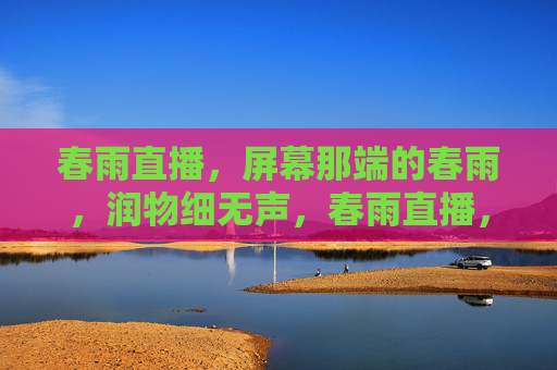 春雨直播,屏幕那端的春雨,润物细无声,春雨直播,润物细无声 春雨直播,屏幕那端的春雨,润物细无声,春雨直播,润物细无声