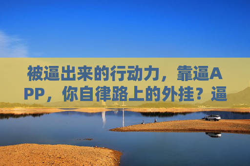 被逼出来的行动力,靠逼APP,你自律路上的外挂?逼APP,被逼出来的自律行动力外挂 被逼出来的行动力,靠逼APP,你自律路上的外挂?逼APP,被逼出来的自律行动力外挂