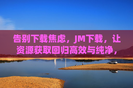 告别下载焦虑,JM下载,让资源获取回归高效与纯净,JM下载,告别焦虑,高效纯净获取资源 告别下载焦虑,JM下载,让资源获取回归高效与纯净,JM下载,告别焦虑,高效纯净获取资源