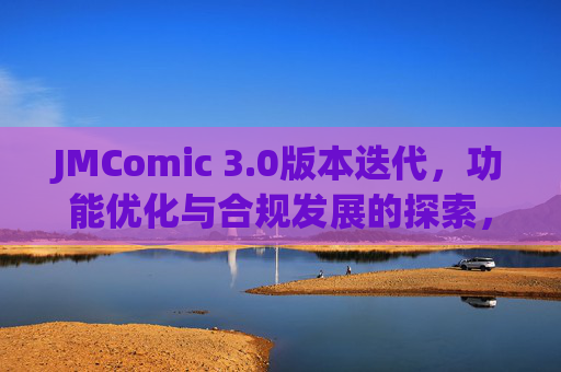 JMComic 3.0版本迭代,功能优化与合规发展的探索,JMComic 3.0版本迭代,功能优化与合规发展探索 JMComic 3.0版本迭代,功能优化与合规发展的探索,JMComic 3.0版本迭代,功能优化与合规发展探索