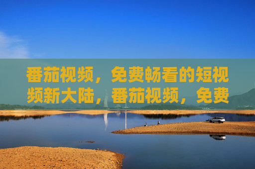 番茄视频,免费畅看的短视频新大陆,番茄视频,免费畅看的短视频新大陆 番茄视频,免费畅看的短视频新大陆,番茄视频,免费畅看的短视频新大陆