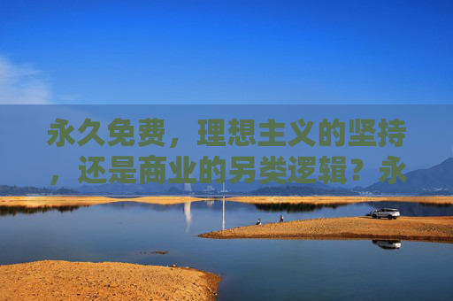 永久免费,理想主义的坚持,还是商业的另类逻辑?永久免费,理想主义坚守还是商业另类逻辑? 永久免费,理想主义的坚持,还是商业的另类逻辑?永久免费,理想主义坚守还是商业另类逻辑?