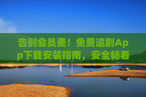 告别会员费!免费追剧App下载安装指南,安全畅看热门剧集,免费追剧App安装指南,告别会员费,安全畅看热门剧集 告别会员费!免费追剧App下载安装指南,安全畅看热门剧集,免费追剧App安装指南,告别会员费,安全畅看热门剧集