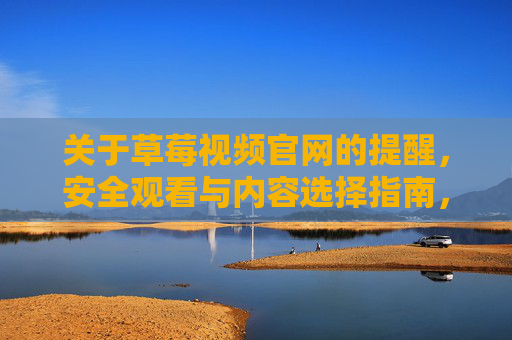 关于草莓视频官网的提醒，安全观看与内容选择指南，草莓视频官网安全观看与内容选择指南