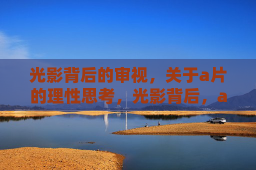 光影背后的审视,关于a片的理性思考,光影背后,a片的理性审视 光影背后的审视,关于a片的理性思考,光影背后,a片的理性审视