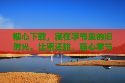 糖心下载,藏在字节里的旧时光,比蜜还甜,糖心字节里的蜜糖旧时光 糖心下载,藏在字节里的旧时光,比蜜还甜,糖心字节里的蜜糖旧时光