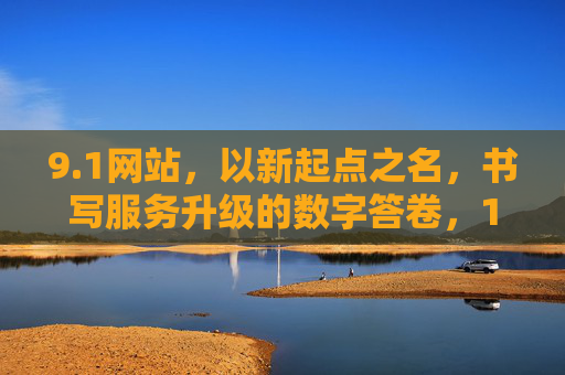 9.1网站,以新起点之名,书写服务升级的数字答卷,1网站,以新起点之名,书写服务升级数字答卷 9.1网站,以新起点之名,书写服务升级的数字答卷,1网站,以新起点之名,书写服务升级数字答卷