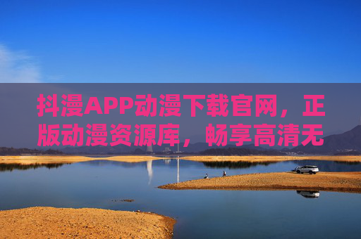 抖漫APP动漫下载官网，正版动漫资源库，畅享高清无删减体验，抖漫APP正版高清无删减动漫资源下载官网