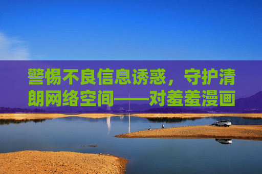 警惕不良信息诱惑,守护清朗网络空间——对羞羞漫画sss入口等不良信息的提醒,警惕不良信息诱惑,守护清朗网络空间——对羞羞漫画sss入口等不良信息的提醒 警惕不良信息诱惑,守护清朗网络空间——对羞羞漫画sss入口等不良信息的提醒,警惕不良信息诱惑,守护清朗网络空间——对羞羞漫画sss入口等不良信息的提醒