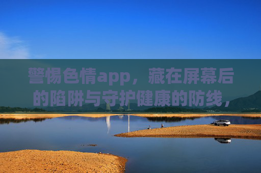 警惕色情app,藏在屏幕后的陷阱与守护健康的防线,警惕色情app,藏在屏幕后的陷阱与健康防线 警惕色情app,藏在屏幕后的陷阱与守护健康的防线,警惕色情app,藏在屏幕后的陷阱与健康防线