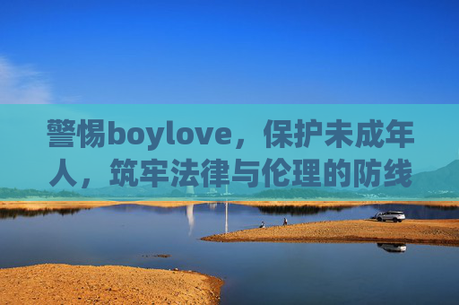 警惕boylove,保护未成年人,筑牢法律与伦理的防线,警惕boylove,以法律伦理筑牢未成年人保护防线 警惕boylove,保护未成年人,筑牢法律与伦理的防线,警惕boylove,以法律伦理筑牢未成年人保护防线