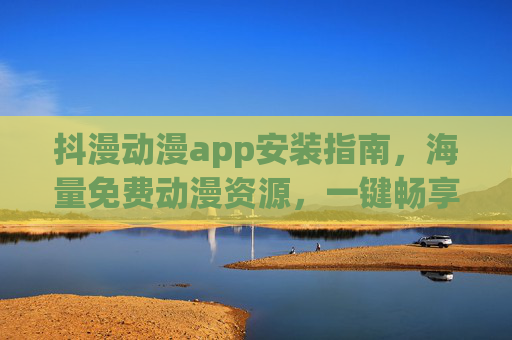 抖漫动漫app安装指南，海量免费动漫资源，一键畅享二次元世界！抖漫动漫app安装指南，免费一键畅享二次元世界
