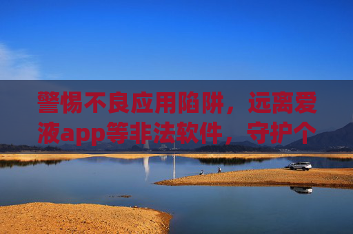 警惕不良应用陷阱，远离爱液app等非法软件，守护个人信息安全，警惕不良应用陷阱，远离非法软件守护个人信息安全