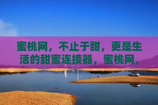 蜜桃网,不止于甜,更是生活的甜蜜连接器,蜜桃网,生活的甜蜜连接器 蜜桃网,不止于甜,更是生活的甜蜜连接器,蜜桃网,生活的甜蜜连接器