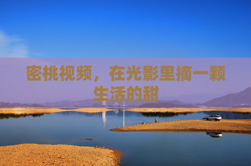 密桃视频,在光影里摘一颗生活的甜 密桃视频,在光影里摘一颗生活的甜