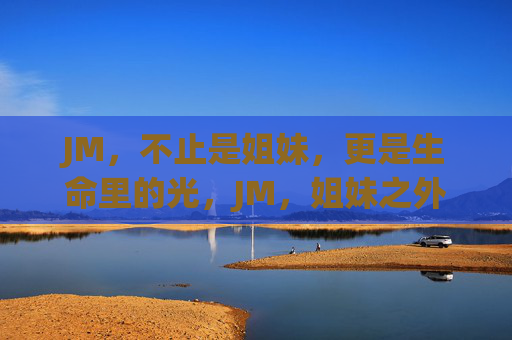 JM,不止是姐妹,更是生命里的光,JM,姐妹之外,生命之光 JM,不止是姐妹,更是生命里的光,JM,姐妹之外,生命之光