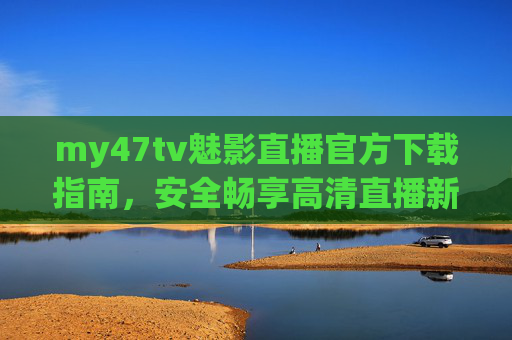 my47tv魅影直播官方下载指南,安全畅享高清直播新体验,my47tv魅影直播官方下载指南,安全畅享高清直播新体验 my47tv魅影直播官方下载指南,安全畅享高清直播新体验,my47tv魅影直播官方下载指南,安全畅享高清直播新体验