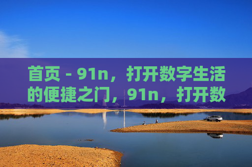 首页 - 91n,打开数字生活的便捷之门,91n,打开数字生活的便捷之门 首页 - 91n,打开数字生活的便捷之门,91n,打开数字生活的便捷之门