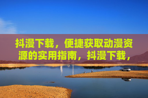 抖漫下载,便捷获取动漫资源的实用指南,抖漫下载,便捷获取动漫资源的实用指南 抖漫下载,便捷获取动漫资源的实用指南,抖漫下载,便捷获取动漫资源的实用指南