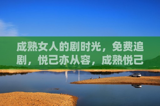 成熟女人的剧时光,免费追剧,悦己亦从容,成熟悦己剧时光,免费追剧,从容 成熟女人的剧时光,免费追剧,悦己亦从容,成熟悦己剧时光,免费追剧,从容