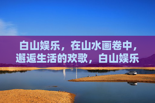 白山娱乐，在山水画卷中，邂逅生活的欢歌，白山娱乐，山水画卷里的生活欢歌