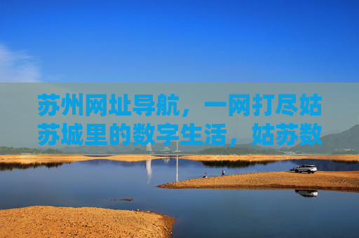 苏州网址导航，一网打尽姑苏城里的数字生活，姑苏数字生活一网导航