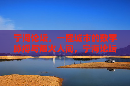宁海论坛,一座城市的数字脉搏与烟火人间,宁海论坛,数字脉动里的烟火人间 宁海论坛,一座城市的数字脉搏与烟火人间,宁海论坛,数字脉动里的烟火人间