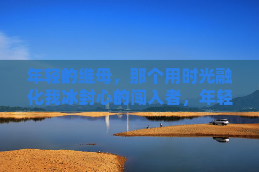 年轻的继母,那个用时光融化我冰封心的闯入者,年轻继母,时光融冰的闯入者 年轻的继母,那个用时光融化我冰封心的闯入者,年轻继母,时光融冰的闯入者