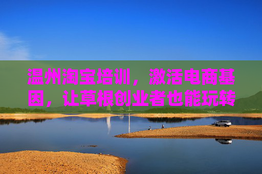 温州淘宝培训,激活电商基因,让草根创业者也能玩转线上生意,温州淘宝培训,激活草根电商基因,玩转线上生意 温州淘宝培训,激活电商基因,让草根创业者也能玩转线上生意,温州淘宝培训,激活草根电商基因,玩转线上生意
