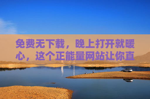 免费无下载,晚上打开就暖心,这个正能量网站让你直接走进温暖时光,免费无下载暖心网站,晚上打开,走进温暖时光 免费无下载,晚上打开就暖心,这个正能量网站让你直接走进温暖时光,免费无下载暖心网站,晚上打开,走进温暖时光