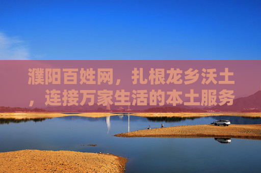 濮阳百姓网,扎根龙乡沃土,连接万家生活的本土服务平台,扎根龙乡 服务万家——濮阳百姓网本土服务平台 濮阳百姓网,扎根龙乡沃土,连接万家生活的本土服务平台,扎根龙乡 服务万家——濮阳百姓网本土服务平台