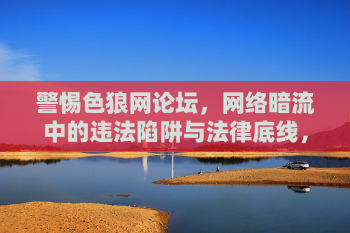 警惕色狼网论坛,网络暗流中的违法陷阱与法律底线,警惕色狼网论坛,网络暗流中的违法陷阱与法律底线 警惕色狼网论坛,网络暗流中的违法陷阱与法律底线,警惕色狼网论坛,网络暗流中的违法陷阱与法律底线