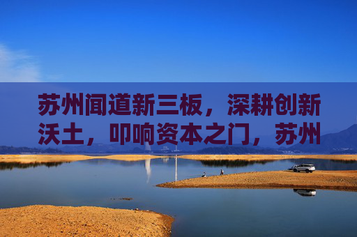 苏州闻道新三板,深耕创新沃土,叩响资本之门,苏州闻道深耕创新沃土 叩响新三板资本之门 苏州闻道新三板,深耕创新沃土,叩响资本之门,苏州闻道深耕创新沃土 叩响新三板资本之门