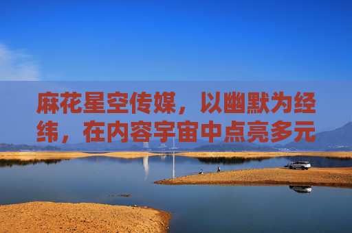麻花星空传媒,以幽默为经纬,在内容宇宙中点亮多元之光,麻花星空传媒,幽默经纬,多元星河 麻花星空传媒,以幽默为经纬,在内容宇宙中点亮多元之光,麻花星空传媒,幽默经纬,多元星河