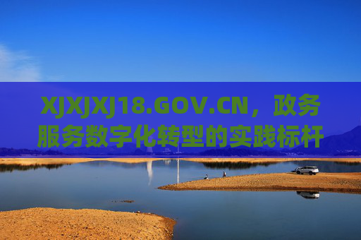 XJXJXJ18.GOV.CN,政务服务数字化转型的实践标杆,XJXJXJ18.GOV.CN,政务服务数字化转型的实践标杆 XJXJXJ18.GOV.CN,政务服务数字化转型的实践标杆,XJXJXJ18.GOV.CN,政务服务数字化转型的实践标杆