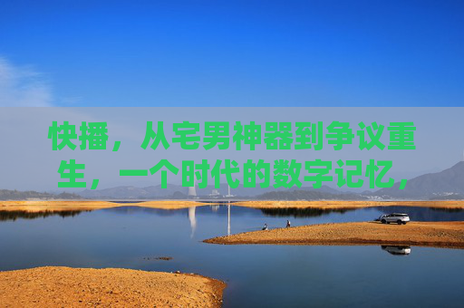 快播，从宅男神器到争议重生，一个时代的数字记忆，快播，宅男神器到争议重生，时代的数字记忆