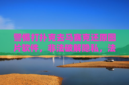 警惕打扑克去马赛克还原图片软件，非法破解隐私，法律与道德的双重红线，警惕打扑克去马赛克软件，非法破解隐私触碰法律道德红线