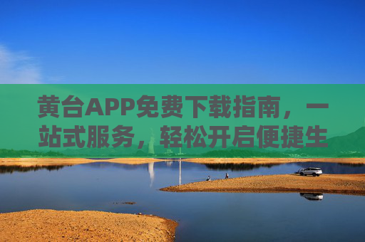 黄台APP免费下载指南,一站式服务,轻松开启便捷生活,黄台APP免费下载指南,一站式服务开启便捷生活 黄台APP免费下载指南,一站式服务,轻松开启便捷生活,黄台APP免费下载指南,一站式服务开启便捷生活