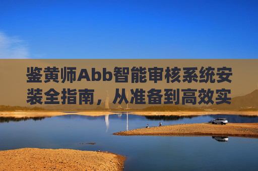 鉴黄师Abb智能审核系统安装全指南,从准备到高效实战,鉴黄师Abb智能审核系统安装全指南,从准备到高效实战 鉴黄师Abb智能审核系统安装全指南,从准备到高效实战,鉴黄师Abb智能审核系统安装全指南,从准备到高效实战