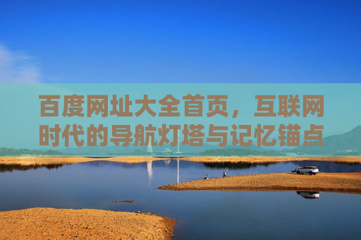 百度网址大全首页,互联网时代的导航灯塔与记忆锚点,百度网址大全首页,互联网时代的导航灯塔与记忆锚点 百度网址大全首页,互联网时代的导航灯塔与记忆锚点,百度网址大全首页,互联网时代的导航灯塔与记忆锚点