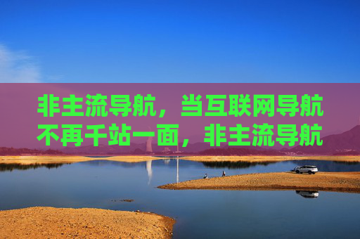 非主流导航,当互联网导航不再千站一面,非主流导航,告别千站一面的互联网新导航 非主流导航,当互联网导航不再千站一面,非主流导航,告别千站一面的互联网新导航