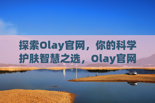 探索Olay官网,你的科学护肤智慧之选,Olay官网,科学护肤的智慧之选 探索Olay官网,你的科学护肤智慧之选,Olay官网,科学护肤的智慧之选