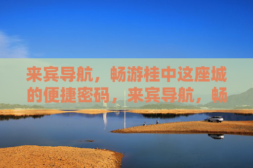 来宾导航,畅游桂中这座城的便捷密码,来宾导航,畅游桂中的便捷密码 来宾导航,畅游桂中这座城的便捷密码,来宾导航,畅游桂中的便捷密码