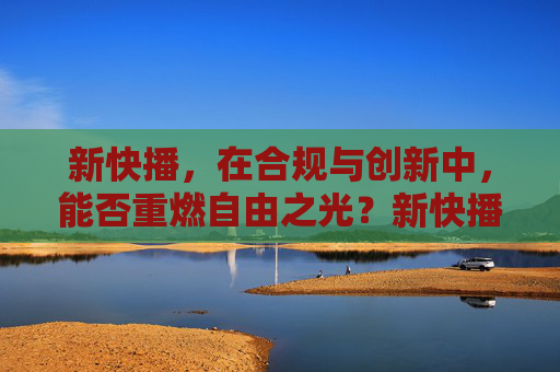 新快播,在合规与创新中,能否重燃自由之光?新快播,合规与创新能否重燃自由之光? 新快播,在合规与创新中,能否重燃自由之光?新快播,合规与创新能否重燃自由之光?