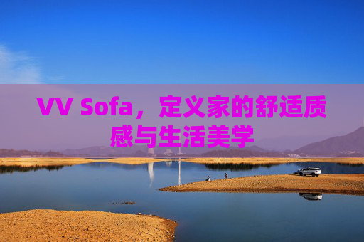 VV Sofa,定义家的舒适质感与生活美学 VV Sofa,定义家的舒适质感与生活美学