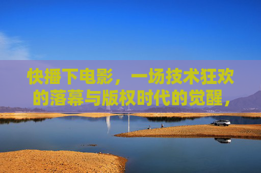 快播下电影,一场技术狂欢的落幕与版权时代的觉醒,快播下电影,技术狂欢落幕与版权觉醒 快播下电影,一场技术狂欢的落幕与版权时代的觉醒,快播下电影,技术狂欢落幕与版权觉醒