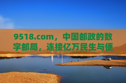 9518.com，中国邮政的数字邮局，连接亿万民生与便捷生活的桥梁，中国邮政数字邮局9518.com，亿万民生与便捷生活的桥梁