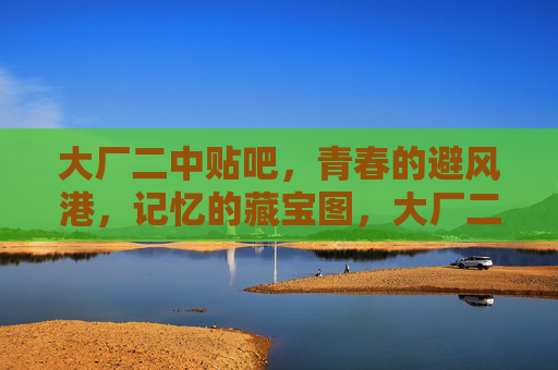 大厂二中贴吧,青春的避风港,记忆的藏宝图,大厂二中贴吧,青春避风港,记忆藏宝图 大厂二中贴吧,青春的避风港,记忆的藏宝图,大厂二中贴吧,青春避风港,记忆藏宝图